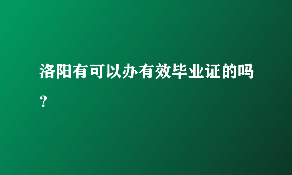 洛阳有可以办有效毕业证的吗？