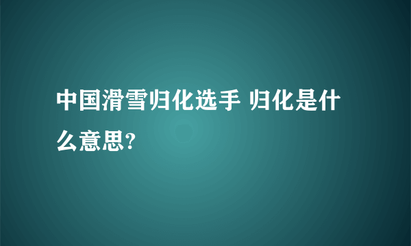 中国滑雪归化选手 归化是什么意思?