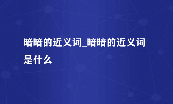 暗暗的近义词_暗暗的近义词是什么