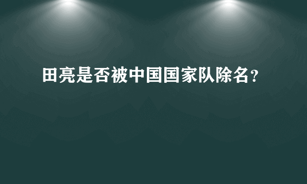 田亮是否被中国国家队除名？