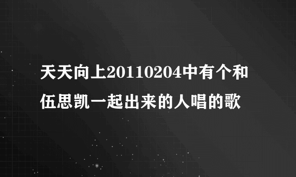 天天向上20110204中有个和伍思凯一起出来的人唱的歌