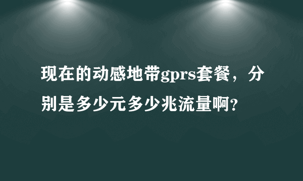 现在的动感地带gprs套餐，分别是多少元多少兆流量啊？