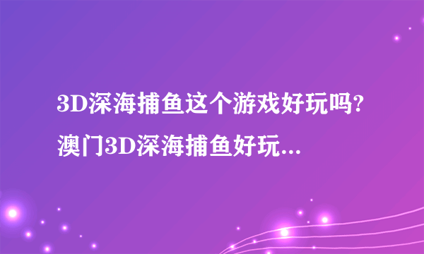 3D深海捕鱼这个游戏好玩吗? 澳门3D深海捕鱼好玩吗，哪里有3D深游戏规则?