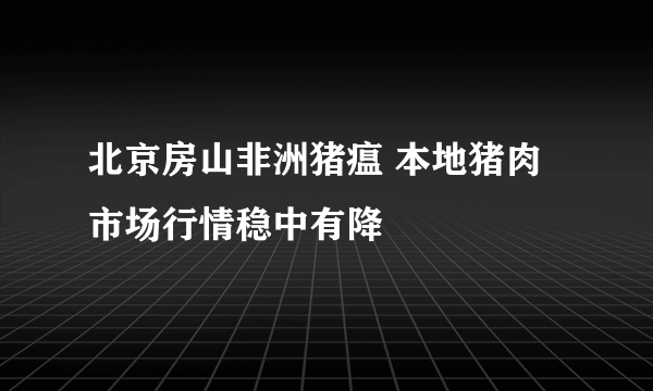 北京房山非洲猪瘟 本地猪肉市场行情稳中有降