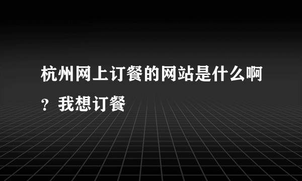 杭州网上订餐的网站是什么啊？我想订餐