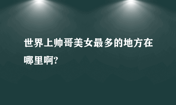 世界上帅哥美女最多的地方在哪里啊?