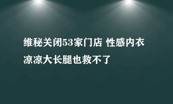 维秘关闭53家门店 性感内衣凉凉大长腿也救不了