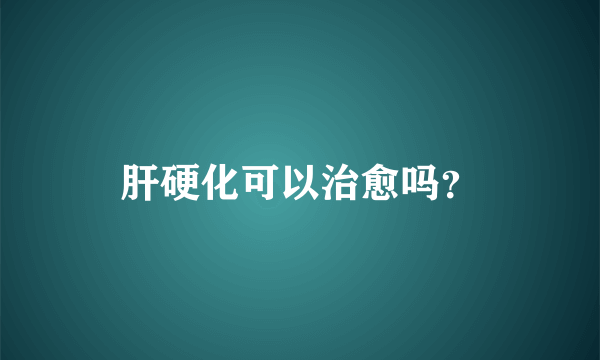 肝硬化可以治愈吗？