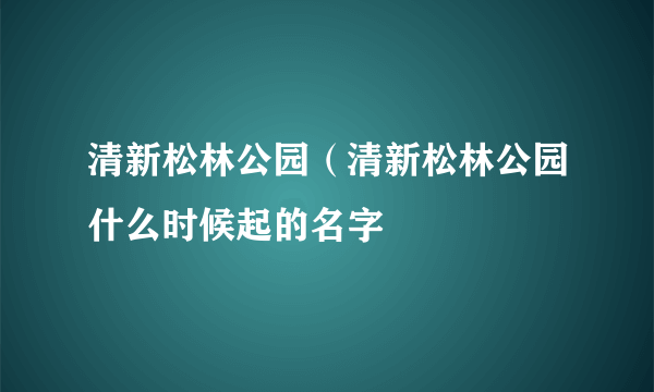 清新松林公园（清新松林公园什么时候起的名字