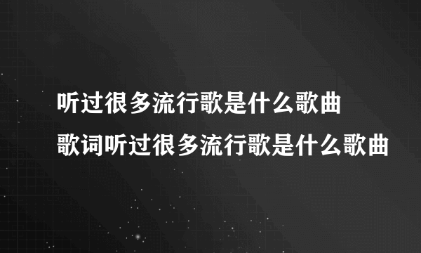 听过很多流行歌是什么歌曲 歌词听过很多流行歌是什么歌曲