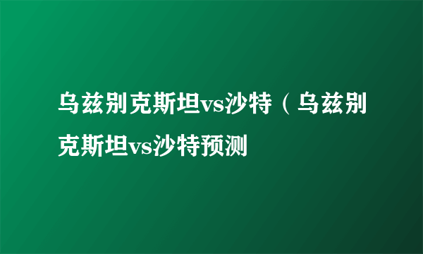 乌兹别克斯坦vs沙特（乌兹别克斯坦vs沙特预测