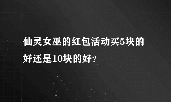 仙灵女巫的红包活动买5块的好还是10块的好？