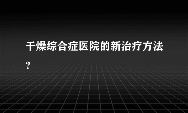 干燥综合症医院的新治疗方法？