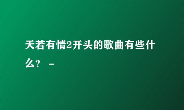 天若有情2开头的歌曲有些什么？ -