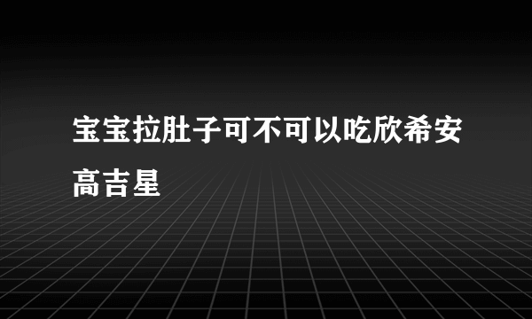 宝宝拉肚子可不可以吃欣希安高吉星