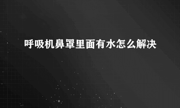 呼吸机鼻罩里面有水怎么解决