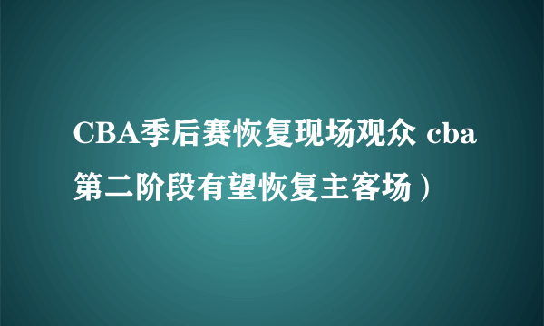 CBA季后赛恢复现场观众 cba第二阶段有望恢复主客场）