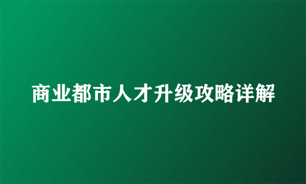 商业都市人才升级攻略详解