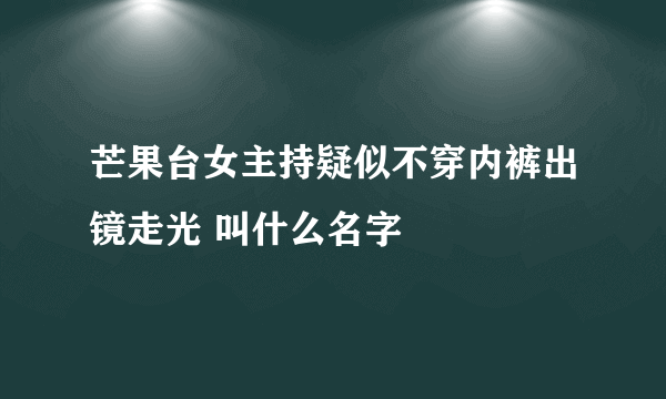 芒果台女主持疑似不穿内裤出镜走光 叫什么名字