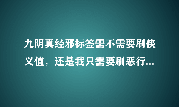 九阴真经邪标签需不需要刷侠义值，还是我只需要刷恶行值和桀骜值