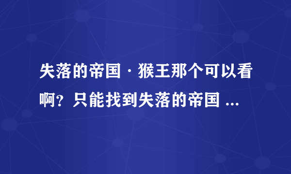 失落的帝国·猴王那个可以看啊？只能找到失落的帝国 的动画片