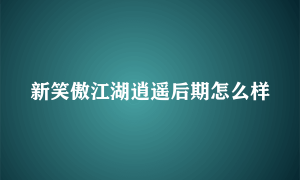 新笑傲江湖逍遥后期怎么样