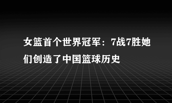 女篮首个世界冠军：7战7胜她们创造了中国篮球历史