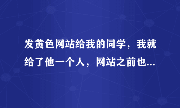 发黄色网站给我的同学，我就给了他一个人，网站之前也是别人给我的，我会被逮捕吗？