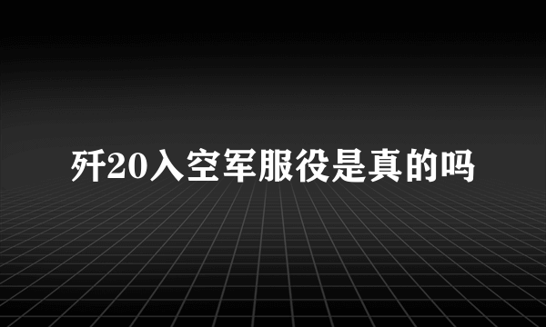 歼20入空军服役是真的吗