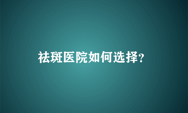 祛斑医院如何选择？