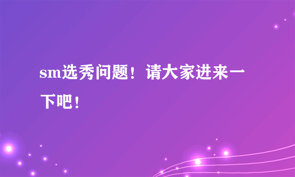 sm选秀问题！请大家进来一下吧！