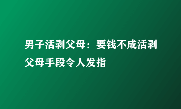 男子活剥父母：要钱不成活剥父母手段令人发指