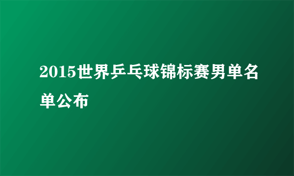 2015世界乒乓球锦标赛男单名单公布