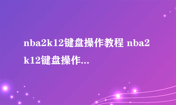 nba2k12键盘操作教程 nba2k12键盘操作技巧一览