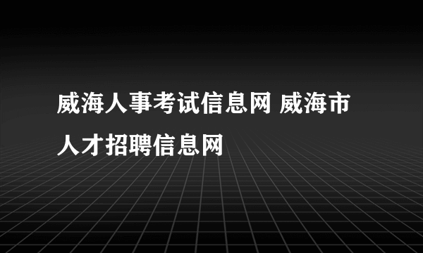 威海人事考试信息网 威海市人才招聘信息网