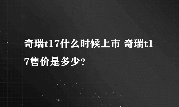 奇瑞t17什么时候上市 奇瑞t17售价是多少？