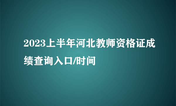 2023上半年河北教师资格证成绩查询入口/时间