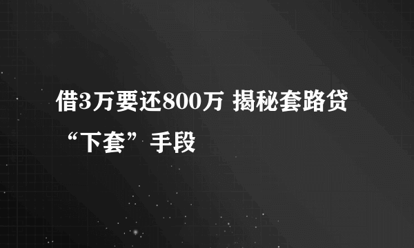 借3万要还800万 揭秘套路贷“下套”手段