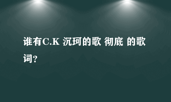 谁有C.K 沉珂的歌 彻底 的歌词？