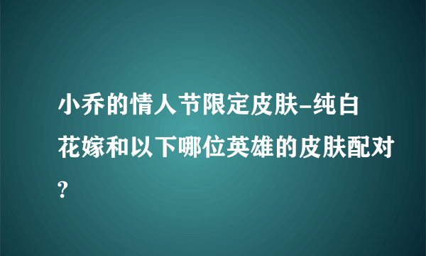 小乔的情人节限定皮肤-纯白花嫁和以下哪位英雄的皮肤配对?