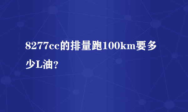 8277cc的排量跑100km要多少L油？