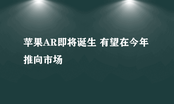 苹果AR即将诞生 有望在今年推向市场