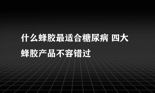 什么蜂胶最适合糖尿病 四大蜂胶产品不容错过