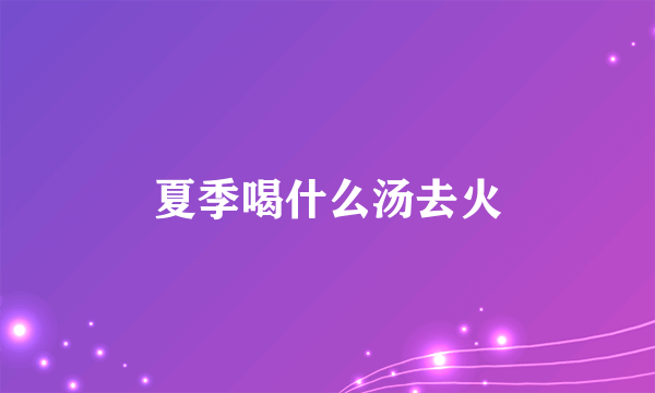 夏季喝什么汤去火