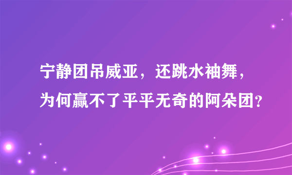 宁静团吊威亚，还跳水袖舞，为何赢不了平平无奇的阿朵团？