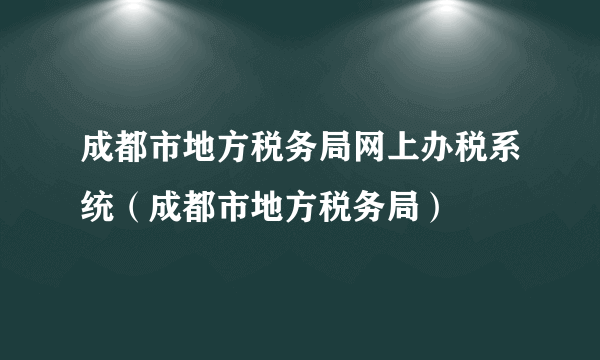 成都市地方税务局网上办税系统（成都市地方税务局）