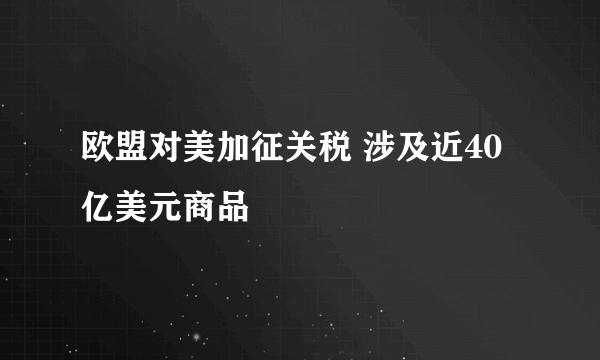 欧盟对美加征关税 涉及近40亿美元商品