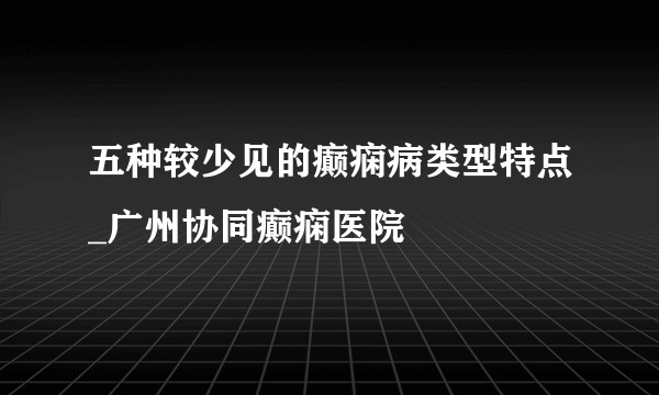 五种较少见的癫痫病类型特点_广州协同癫痫医院