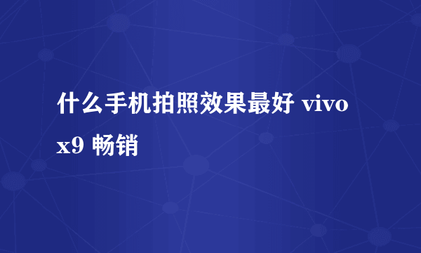 什么手机拍照效果最好 vivo x9 畅销