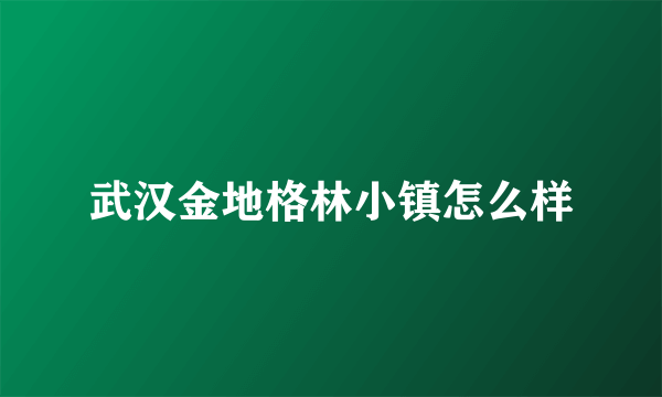 武汉金地格林小镇怎么样